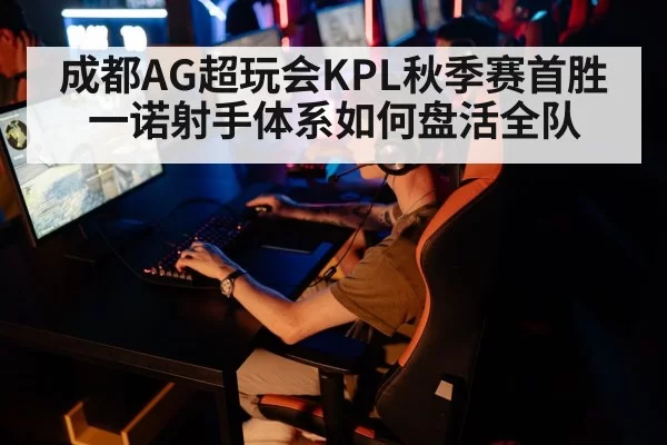 成都AG超玩会KPL秋季赛首胜 一诺射手体系如何盘活全队