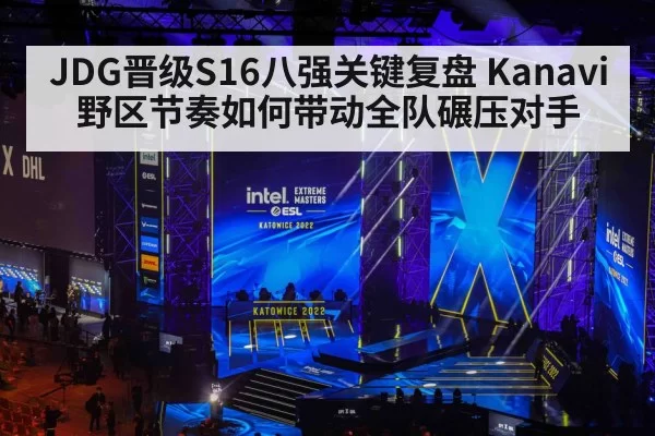 JDG晋级S16八强关键复盘 Kanavi野区节奏如何带动全队碾压对手