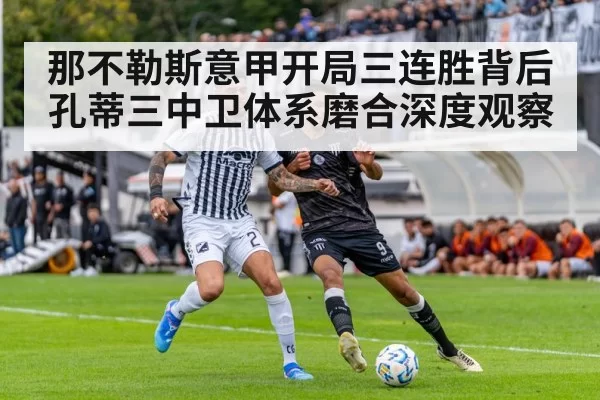 那不勒斯意甲开局三连胜背后 孔蒂三中卫体系磨合深度观察