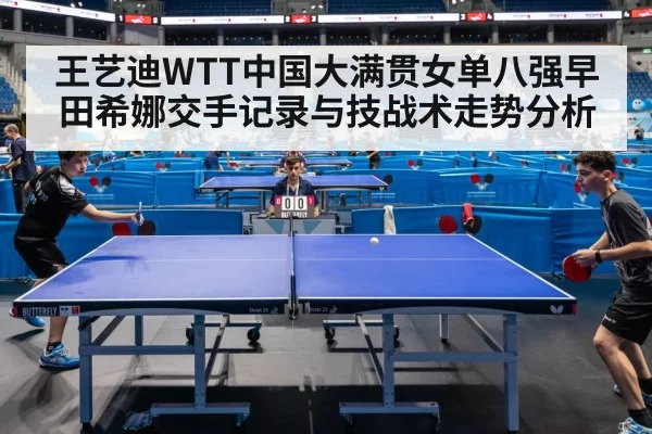 王艺迪WTT中国大满贯女单八强早田希娜交手记录与技战术走势分析