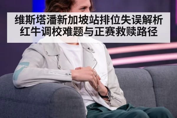 维斯塔潘新加坡站排位失误解析红牛调校难题与正赛救赎路径