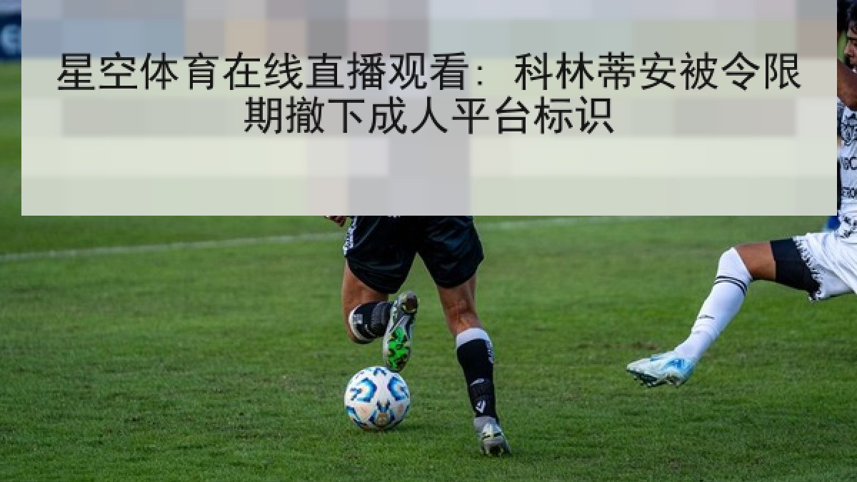 星空体育在线直播观看: 科林蒂安被令限期撤下成人平台标识 星空体育在线直播观看: 科林蒂安被令限期撤下成人平台标识